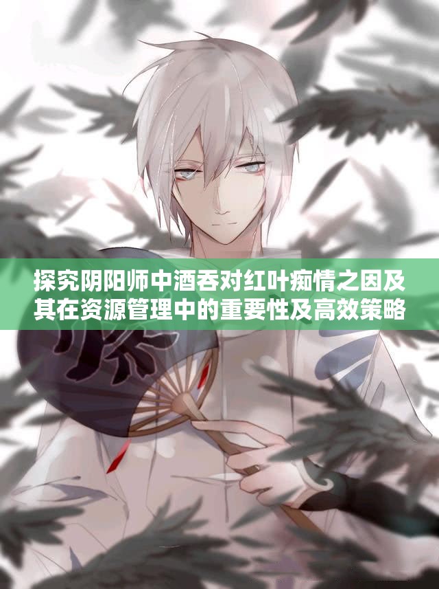 探究阴阳师中酒吞对红叶痴情之因及其在资源管理中的重要性及高效策略
