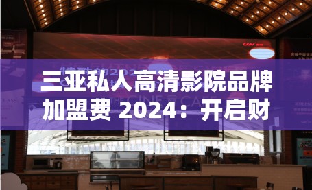 三亚私人高清影院品牌加盟费 2024：开启财富之门的机遇