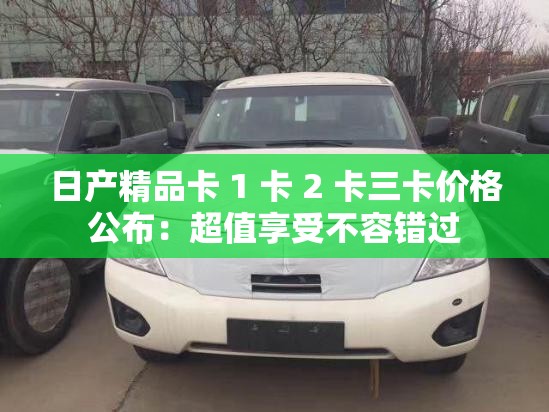 日产精品卡 1 卡 2 卡三卡价格公布：超值享受不容错过