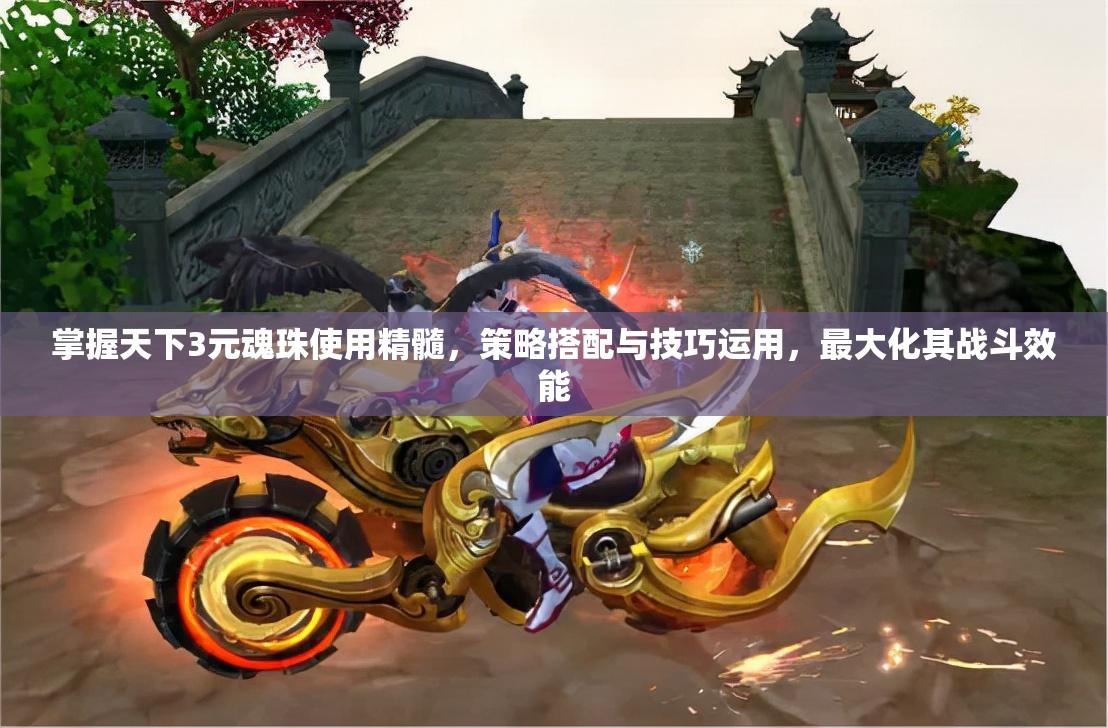 掌握天下3元魂珠使用精髓，策略搭配与技巧运用，最大化其战斗效能