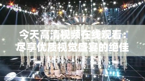 今天高清视频在线观看：尽享优质视觉盛宴的绝佳体验
