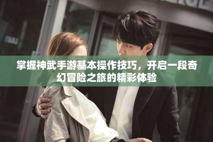 掌握神武手游基本操作技巧，开启一段奇幻冒险之旅的精彩体验