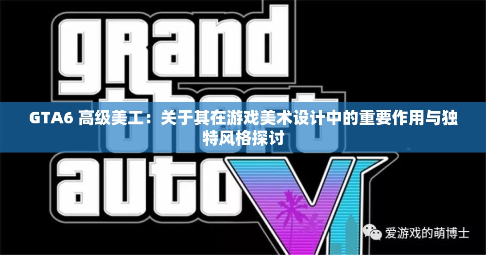 GTA6 高级美工：关于其在游戏美术设计中的重要作用与独特风格探讨
