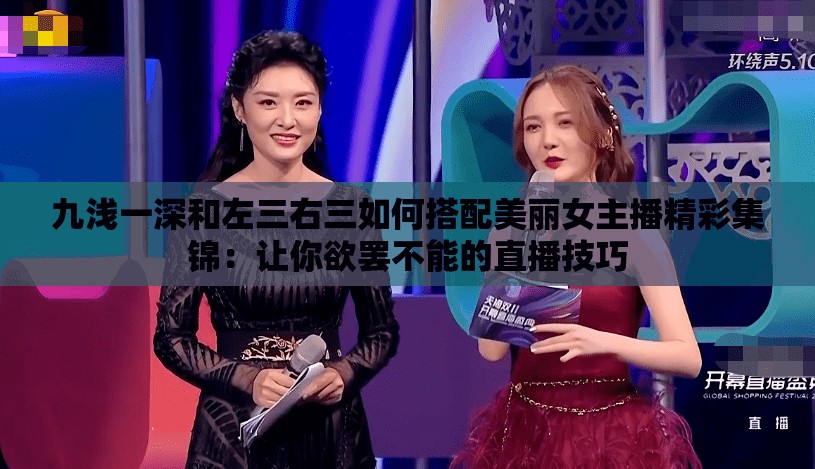 九浅一深和左三右三如何搭配美丽女主播精彩集锦：让你欲罢不能的直播技巧