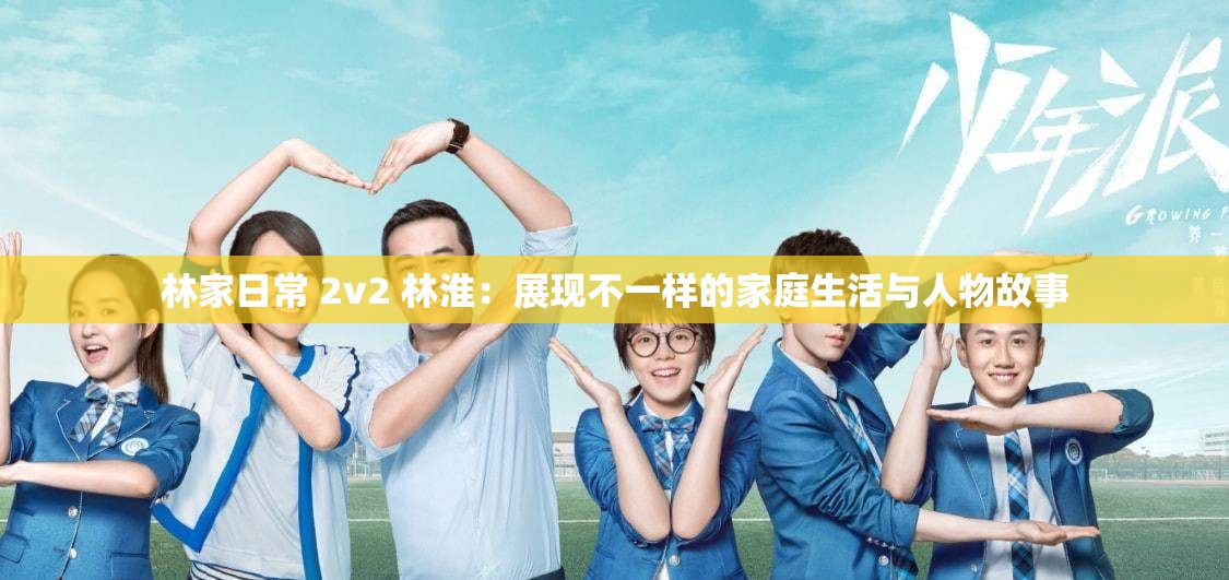 林家日常 2v2 林淮：展现不一样的家庭生活与人物故事
