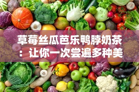 草莓丝瓜芭乐鸭脖奶茶：让你一次尝遍多种美味的奇妙组合