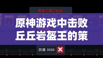 原神游戏中击败丘丘岩盔王的策略，高效击杀方法与技巧推荐