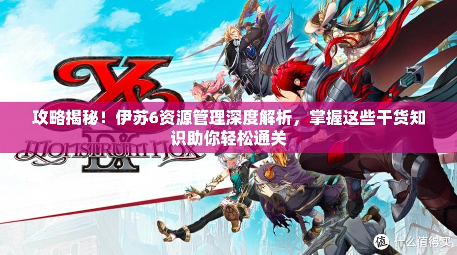 攻略揭秘！伊苏6资源管理深度解析，掌握这些干货知识助你轻松通关