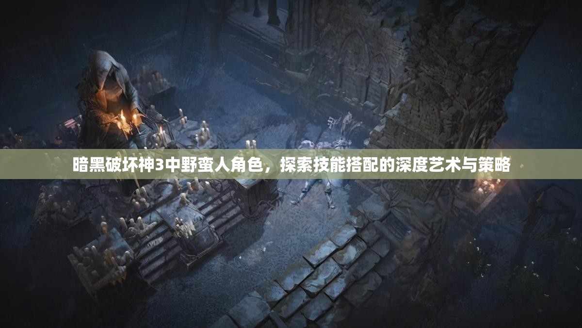 暗黑破坏神3中野蛮人角色，探索技能搭配的深度艺术与策略