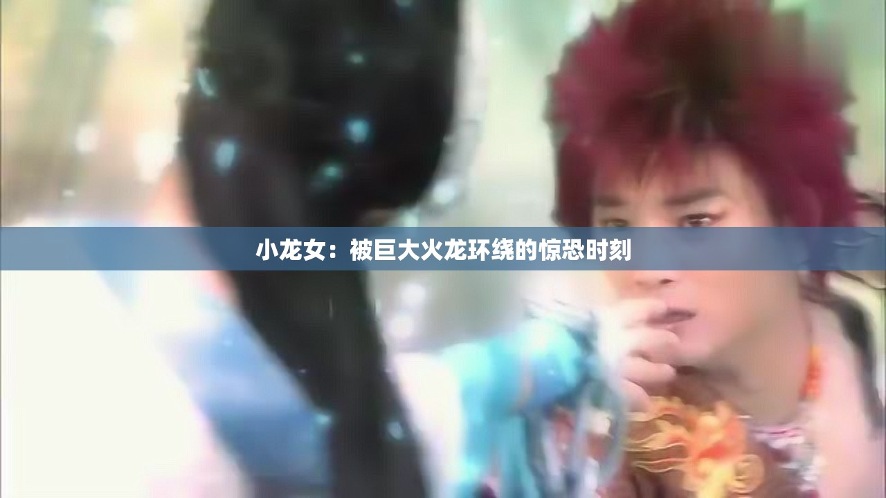 小龙女：被巨大火龙环绕的惊恐时刻