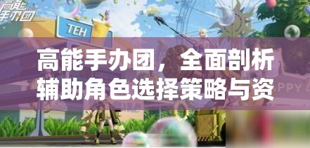 高能手办团，全面剖析辅助角色选择策略与资源管理优化技巧