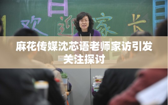 麻花传媒沈芯语老师家访引发关注探讨