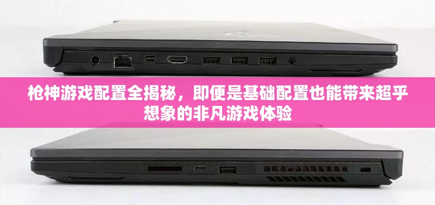枪神游戏配置全揭秘，即便是基础配置也能带来超乎想象的非凡游戏体验
