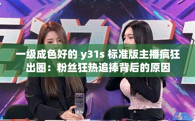 一级成色好的 y31s 标准版主播疯狂出圈：粉丝狂热追捧背后的原因