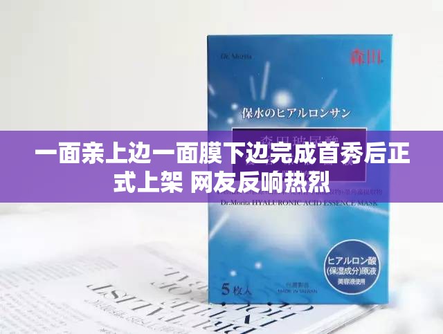 一面亲上边一面膜下边完成首秀后正式上架 网友反响热烈