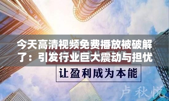 今天高清视频免费播放被破解了：引发行业巨大震动与担忧