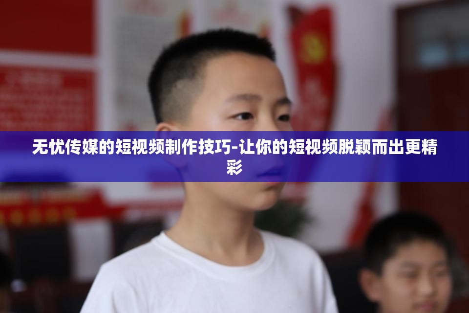 无忧传媒的短视频制作技巧-让你的短视频脱颖而出更精彩