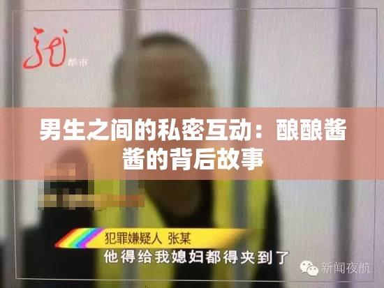 男生之间的私密互动：酿酿酱酱的背后故事