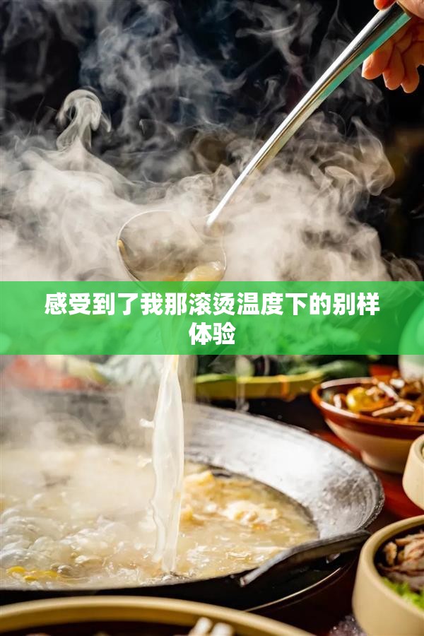 感受到了我那滚烫温度下的别样体验