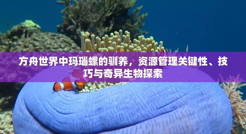 方舟世界中玛瑙螺的驯养，资源管理关键性、技巧与奇异生物探索