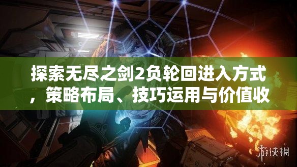 探索无尽之剑2负轮回进入方式，策略布局、技巧运用与价值收益最大化指南