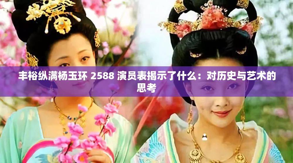 丰裕纵满杨玉环 2588 演员表揭示了什么：对历史与艺术的思考
