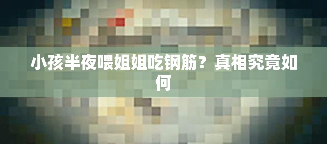 小孩半夜喂姐姐吃钢筋？真相究竟如何