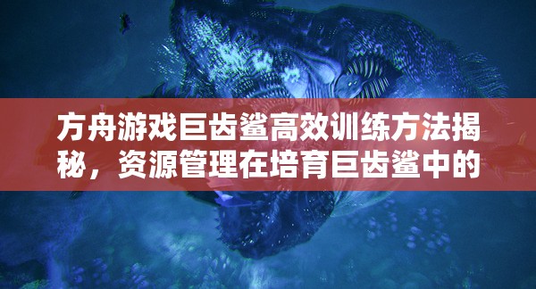 方舟游戏巨齿鲨高效训练方法揭秘，资源管理在培育巨齿鲨中的核心策略与重要性