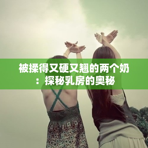 被揉得又硬又翘的两个奶：探秘乳房的奥秘