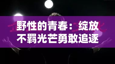 野性的青春：绽放不羁光芒勇敢追逐梦想的岁月