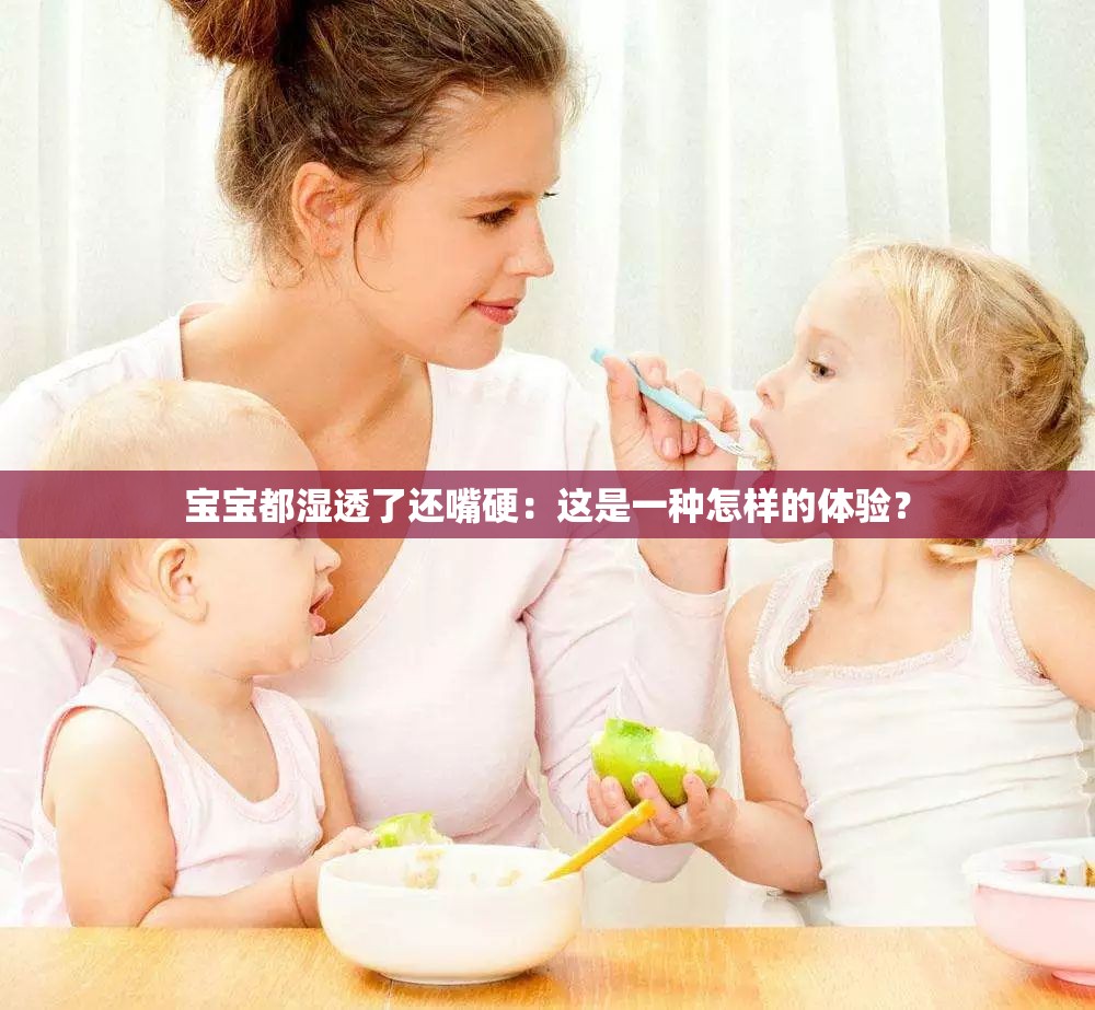 宝宝都湿透了还嘴硬：这是一种怎样的体验？