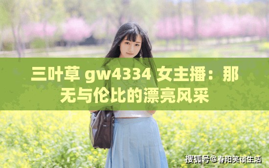 三叶草 gw4334 女主播：那无与伦比的漂亮风采