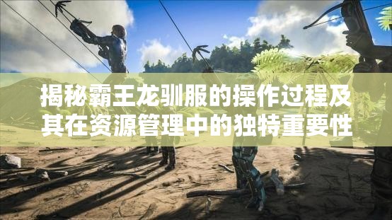 揭秘霸王龙驯服的操作过程及其在资源管理中的独特重要性
