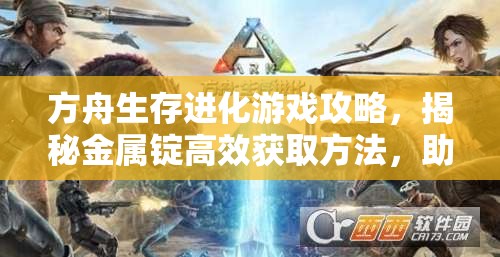 方舟生存进化游戏攻略，揭秘金属锭高效获取方法，助你轻松打造顶级装备！