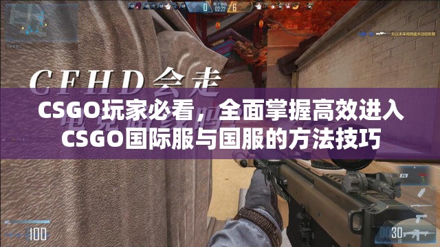 CSGO玩家必看，全面掌握高效进入CSGO国际服与国服的方法技巧