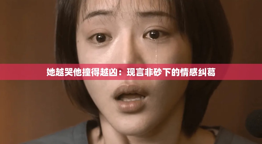 她越哭他撞得越凶：现言非砂下的情感纠葛