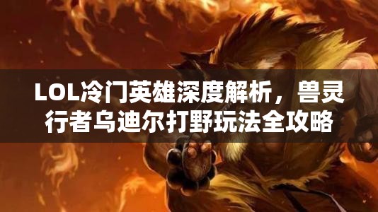 LOL冷门英雄深度解析，兽灵行者乌迪尔打野玩法全攻略