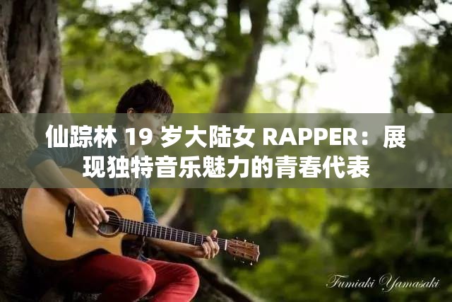 仙踪林 19 岁大陆女 RAPPER：展现独特音乐魅力的青春代表