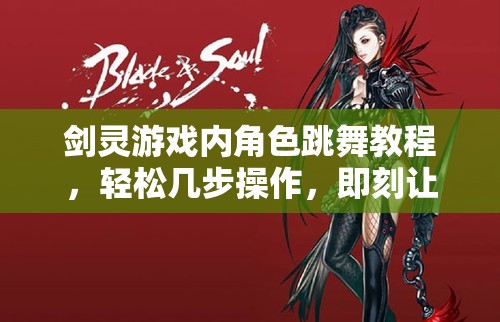 剑灵游戏内角色跳舞教程，轻松几步操作，即刻让你的游戏角色舞动起来