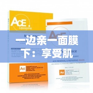 一边亲一面膜下：享受肌肤呵护与亲密接触的独特体验