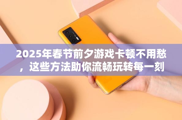2025年春节前夕游戏卡顿不用愁，这些方法助你流畅玩转每一刻！