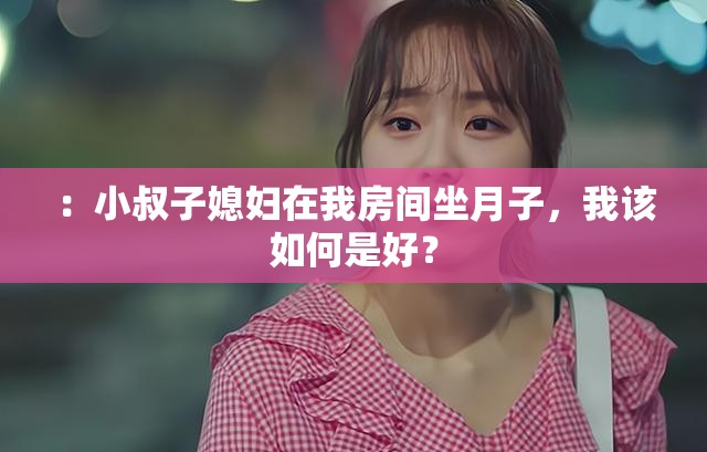 ：小叔子媳妇在我房间坐月子，我该如何是好？