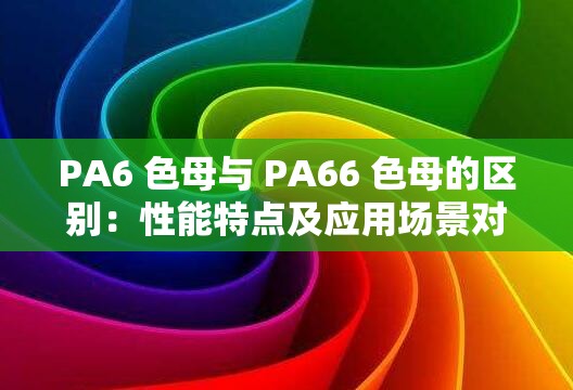PA6 色母与 PA66 色母的区别：性能特点及应用场景对比分析