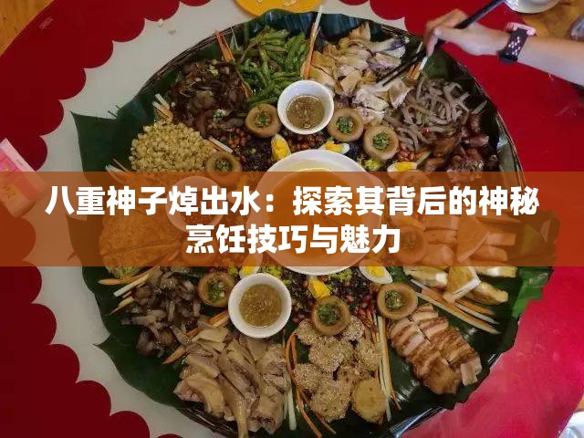 八重神子焯出水：探索其背后的神秘烹饪技巧与魅力