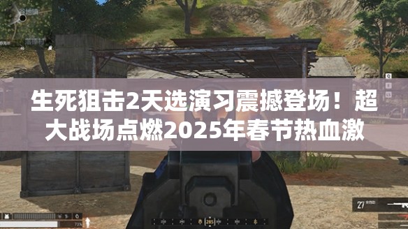 生死狙击2天选演习震撼登场！超大战场点燃2025年春节热血激情与蛇年新期待