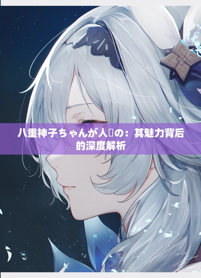 八重神子ちゃんが人気の：其魅力背后的深度解析