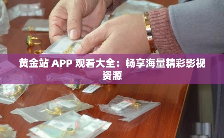 黄金站 APP 观看大全：畅享海量精彩影视资源