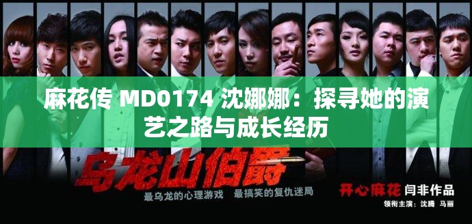 麻花传 MD0174 沈娜娜：探寻她的演艺之路与成长经历