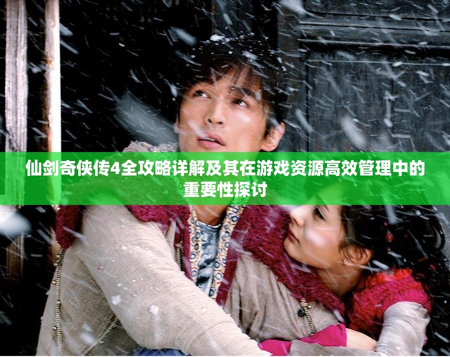 仙剑奇侠传4全攻略详解及其在游戏资源高效管理中的重要性探讨