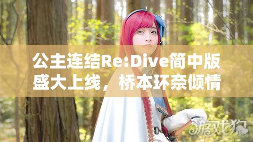 公主连结Re:Dive简中版盛大上线，桥本环奈倾情加盟限定角色，邀你共探异世界奇妙冒险之旅！